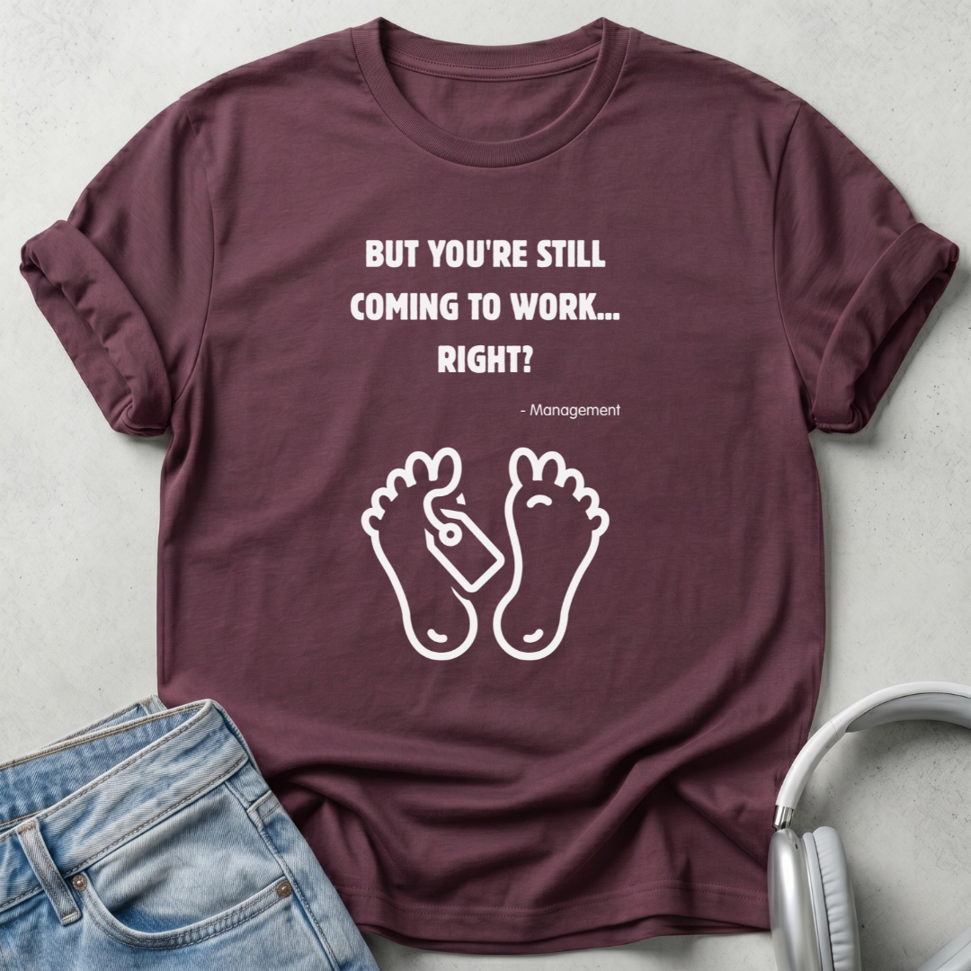 But You're Still Coming To Work Right? T-shirt